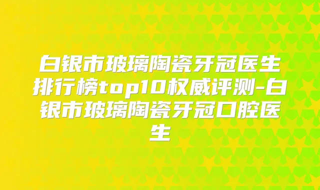 白银市玻璃陶瓷牙冠医生排行榜top10评测-白银市玻璃陶瓷牙冠口腔医生