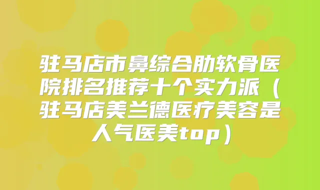 驻马店市鼻综合肋软骨医院排名推荐十个实力派(驻马店美兰德医疗美容是人气医美top)