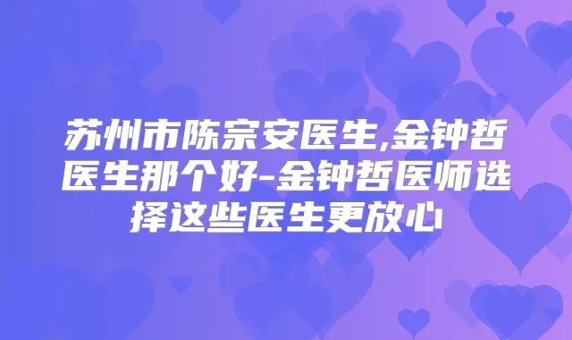 苏州市陈宗安医生,金钟哲医生那个好-金钟哲医师选择这些医生更放心