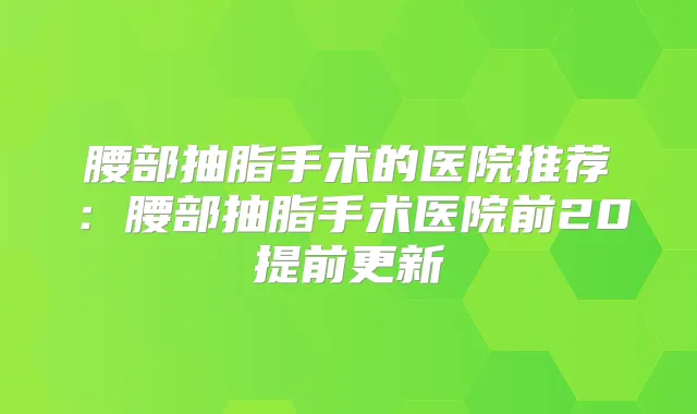腰部抽脂手术的医院推荐：腰部抽脂手术医院前20提前更新