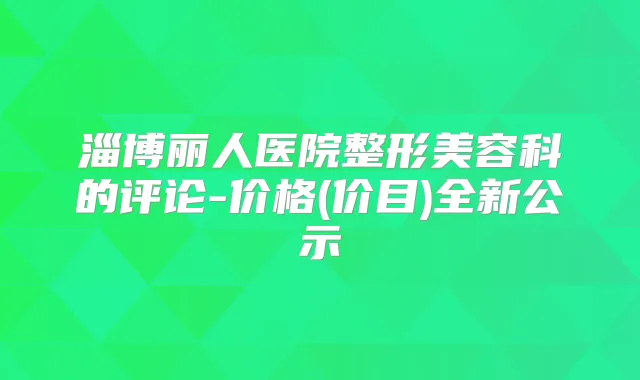 淄博丽人医院整形美容科的评论-价格(价目)全新公示