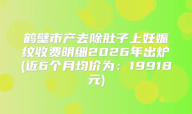鹤壁市产去除肚子上妊娠纹收费明细2026年出炉(近6个月均价为：19918元)