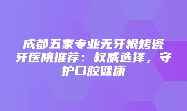 成都五家专业无牙根烤瓷牙医院推荐：选择，守护口腔健康