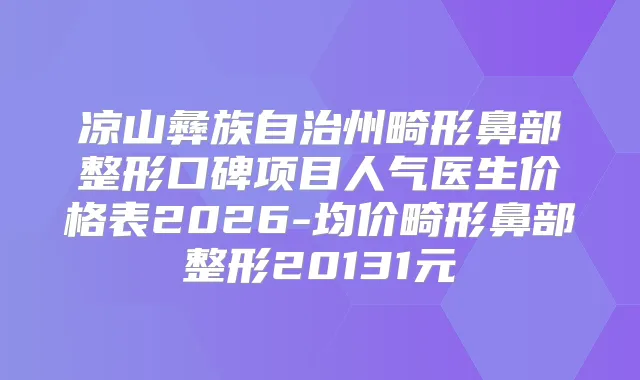 凉山彝族自治州畸形鼻部整形口碑项目人气医生价格表2026-均价畸形鼻部整形20131元