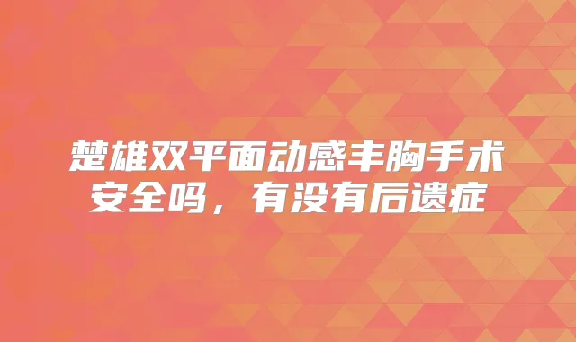 楚雄双平面动感丰胸手术安全吗，有没有后遗症