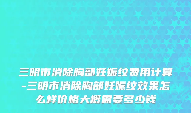 三明市消除胸部妊娠纹费用计算-三明市消除胸部妊娠纹效果怎么样价格大概需要多少钱