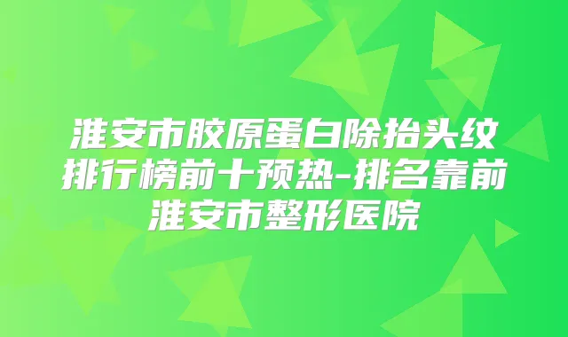 淮安市胶原蛋白除抬头纹排行榜前十预热-排名靠前淮安市整形医院