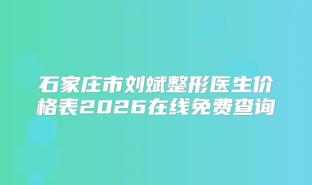 石家庄市刘斌整形医生价格表2026在线免费查询