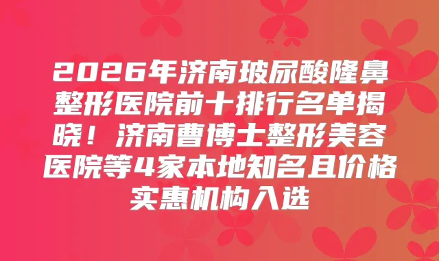 2026年济南玻尿酸隆鼻整形医院前十排行名单揭晓!济南曹博士整形美容医院等4家本地知名且价格实惠机构入选