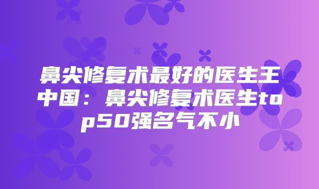 鼻尖修复术好的医生王中国:鼻尖修复术医生top50强名气不小