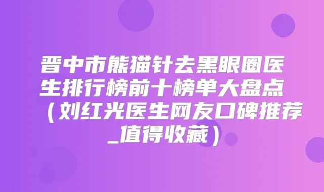 晋中市熊猫针去黑眼圈医生排行榜前十榜单大盘点（刘红光医生网友口碑推荐_值得收藏）