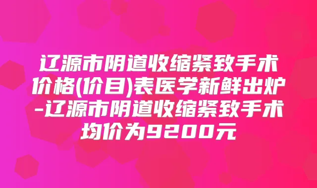 辽源市阴道收缩紧致手术价格(价目)表医学新鲜出炉-辽源市阴道收缩紧致手术均价为9200元