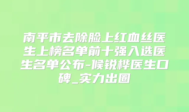 南平市去除脸上红血丝医生上榜名单前十强入选医生名单公布-候锐桦医生口碑_实力出圈