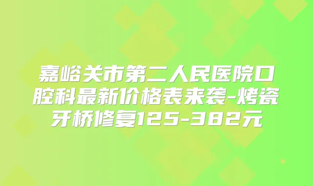 嘉峪关市第二人民医院口腔科新价格表来袭-烤瓷牙桥修复125-382元