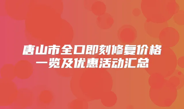 唐山市全口修复价格一览及优惠活动汇总