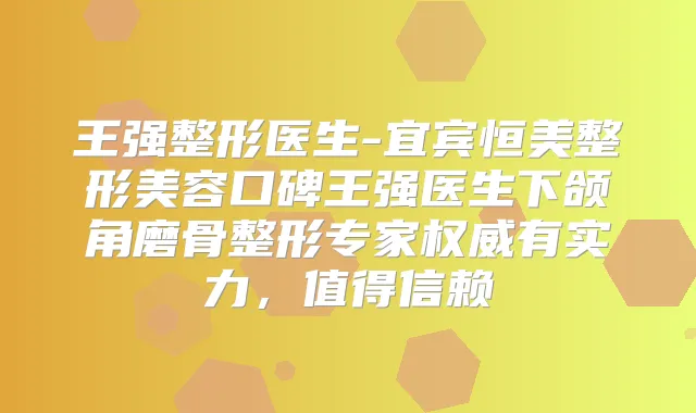 王强整形医生-宜宾恒美整形美容口碑王强医生下颌角磨骨整形专家有实力,值得信赖