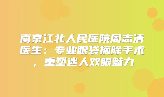 南京江北人民医院周志清医生：专业眼袋摘除手术，重塑迷人双眼魅力