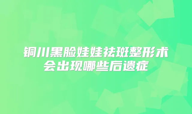 铜川黑脸娃娃祛斑整形术会出现哪些后遗症