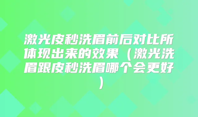 激光皮秒洗眉前后对比所体现出来的效果(激光洗眉跟皮秒洗眉哪个会更好)