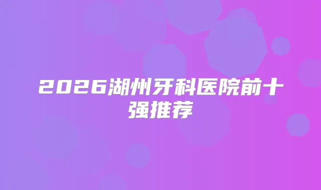 2026湖州牙科医院前十强推荐