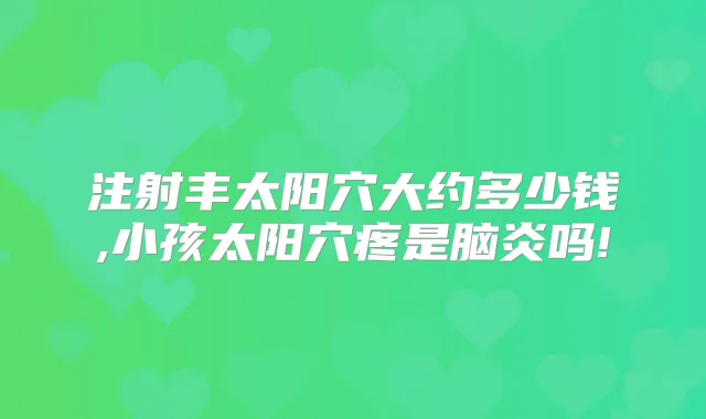 注射丰太阳穴大约多少钱,小孩太阳穴疼是脑炎吗!
