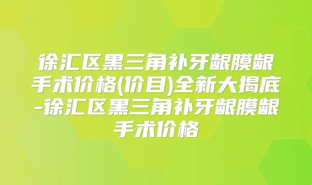 徐汇区黑三角补牙龈膜龈手术价格(价目)全新大揭底-徐汇区黑三角补牙龈膜龈手术价格