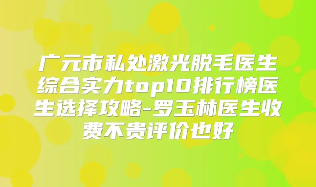 广元市私处激光脱毛医生综合实力top10排行榜医生选择攻略-罗玉林医生收费不贵评价也好