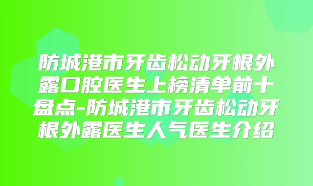 防城港市牙齿松动牙根外露口腔医生上榜清单前十盘点-防城港市牙齿松动牙根外露医生人气医生介绍