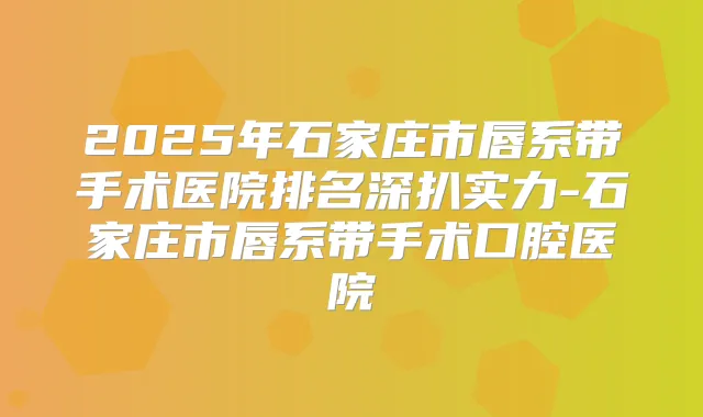 2025年石家庄市唇系带手术医院排名深扒实力-石家庄市唇系带手术口腔医院