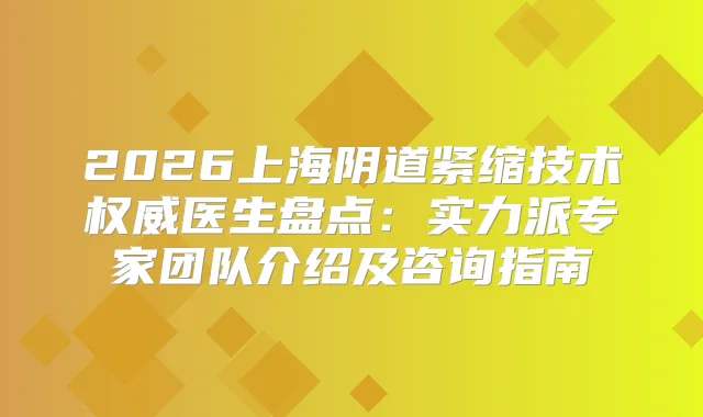 2026上海阴道紧缩技术医生盘点：实力派专家团队介绍及咨询指南