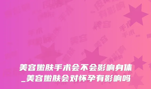 美容嫩肤手术会不会影响身体_美容嫩肤会对怀孕有影响吗