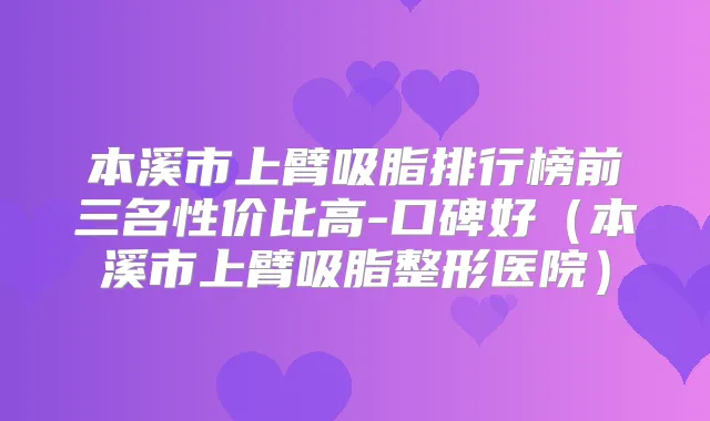 本溪市上臂吸脂排行榜前三名性价比高-口碑好(本溪市上臂吸脂整形医院)