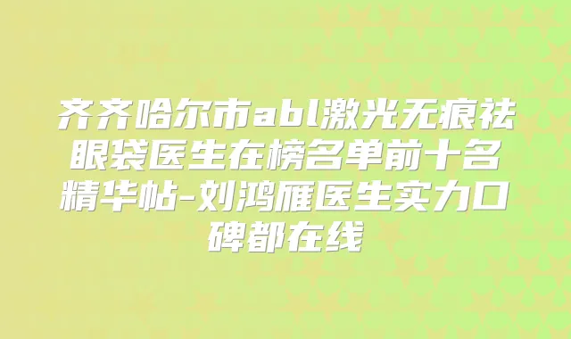 齐齐哈尔市abl激光无痕祛眼袋医生在榜名单前十名精华帖-刘鸿雁医生实力口碑都在线