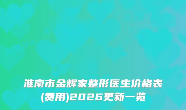 淮南市金辉家整形医生价格表(费用)2026更新一览