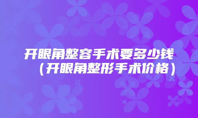 开眼角整容手术要多少钱（开眼角整形手术价格）
