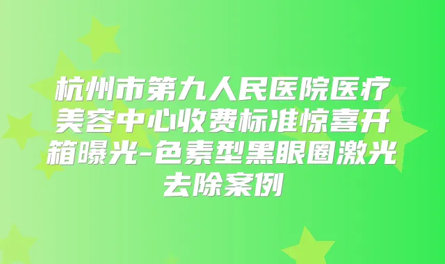 杭州市第九人民医院医疗美容中心收费标准惊喜开箱曝光-色素型黑眼圈激光去除案例