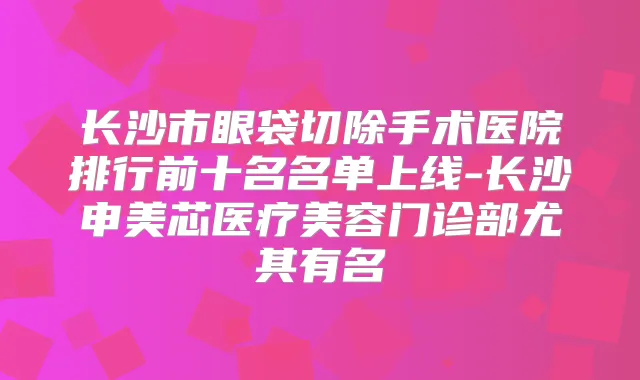 长沙市眼袋切除手术医院排行前十名名单上线-长沙申美芯医疗美容门诊部尤其有名