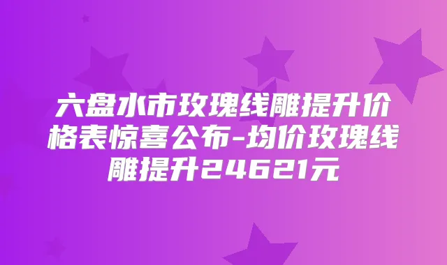六盘水市玫瑰线雕提升价格表惊喜公布-均价玫瑰线雕提升24621元