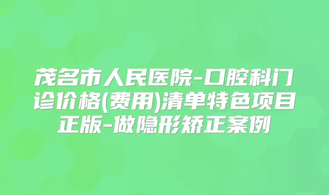 茂名市人民医院-口腔科门诊价格(费用)清单特色项目正版-做隐形矫正案例