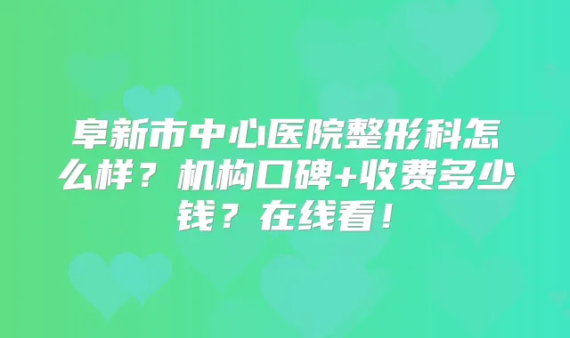 阜新市中心医院整形科怎么样？机构口碑+收费多少钱？在线看！