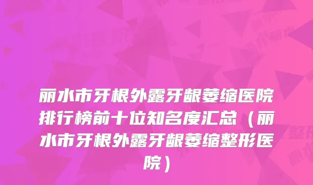 丽水市牙根外露牙龈萎缩医院排行榜前十位知名度汇总（丽水市牙根外露牙龈萎缩整形医院）