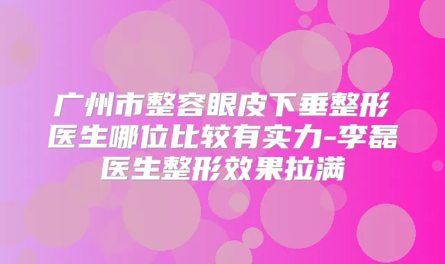广州市整容眼皮下垂整形医生哪位比较有实力-李磊医生整形效果拉满