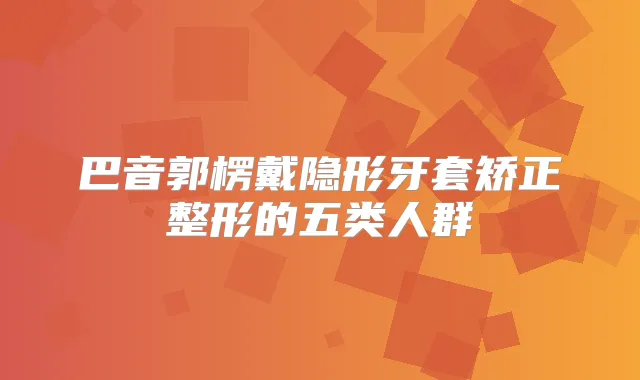 巴音郭楞戴隐形牙套矫正整形的五类人群