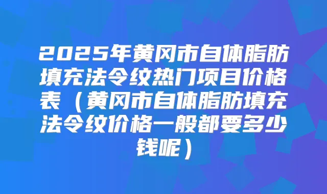 2025年黄冈市自体脂肪填充法令纹热门项目价格表(黄冈市自体脂肪填充法令纹价格一般都要多少钱呢)