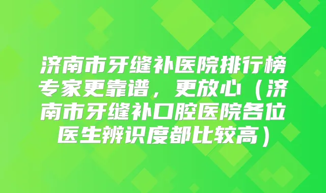 济南市牙缝补医院排行榜专家更靠谱,更放心(济南市牙缝补口腔医院各位医生辨识度都比较高)