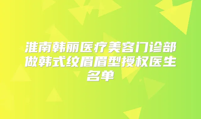 淮南韩丽医疗美容门诊部做韩式纹眉眉型授权医生名单