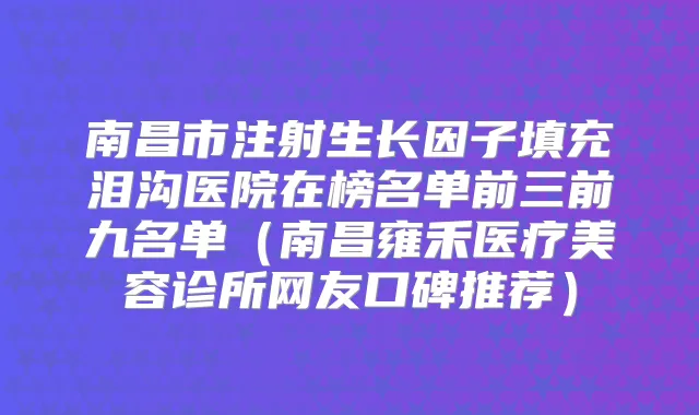 南昌市注射生长因子填充泪沟医院在榜名单前三前九名单（南昌雍禾医疗美容诊所网友口碑推荐）