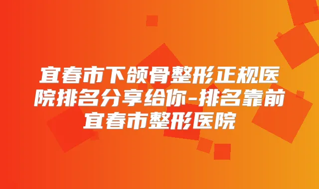 宜春市下颌骨整形正规医院排名分享给你-排名靠前宜春市整形医院