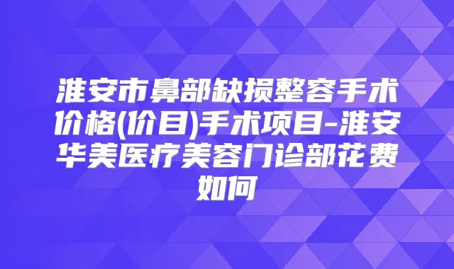 淮安市鼻部缺损整容手术价格(价目)手术项目-淮安华美医疗美容门诊部花费如何
