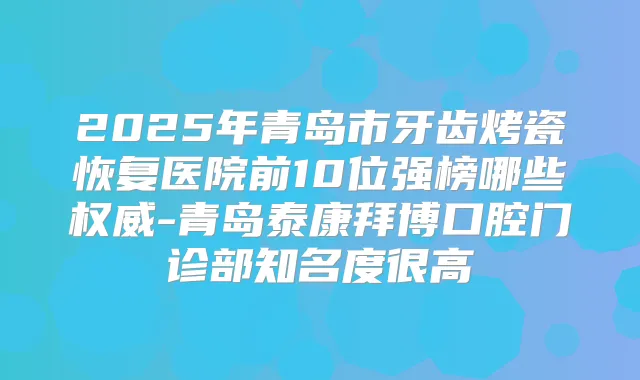 2025年青岛市牙齿烤瓷恢复医院前10位强榜哪些-青岛泰康拜博口腔门诊部知名度很高